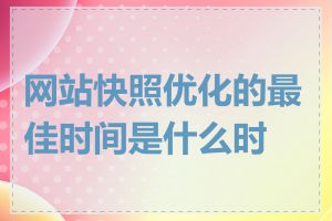 网站快照优化的最佳时间是什么时候