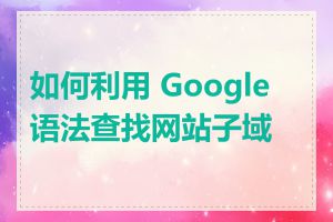 如何利用 Google 语法查找网站子域名