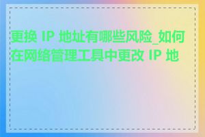更换 IP 地址有哪些风险_如何在网络管理工具中更改 IP 地址