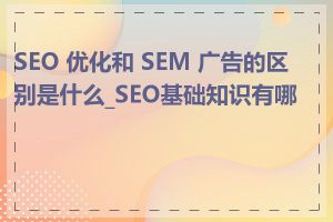 SEO 优化和 SEM 广告的区别是什么_SEO基础知识有哪些
