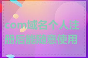 com域名个人注册后能随意使用吗