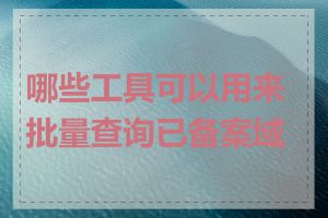 哪些工具可以用来批量查询已备案域名
