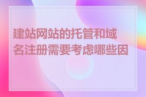 建站网站的托管和域名注册需要考虑哪些因素