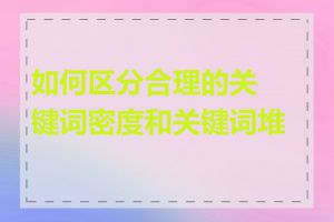 如何区分合理的关键词密度和关键词堆砌