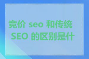 竞价 seo 和传统 SEO 的区别是什么