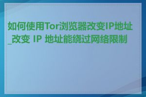 如何使用Tor浏览器改变IP地址_改变 IP 地址能绕过网络限制吗