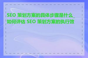 SEO 策划方案的具体步骤是什么_如何评估 SEO 策划方案的执行效果