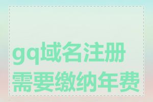 gq域名注册需要缴纳年费吗