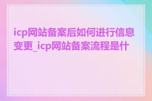 icp网站备案后如何进行信息变更_icp网站备案流程是什么