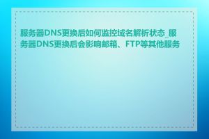 服务器DNS更换后如何监控域名解析状态_服务器DNS更换后会影响邮箱、FTP等其他服务吗