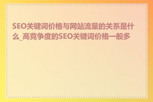 SEO关键词价格与网站流量的关系是什么_高竞争度的SEO关键词价格一般多少