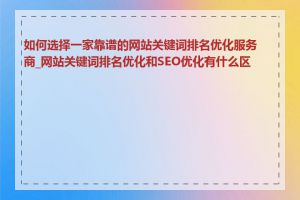 如何选择一家靠谱的网站关键词排名优化服务商_网站关键词排名优化和SEO优化有什么区别