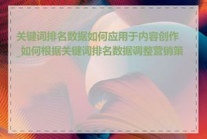关键词排名数据如何应用于内容创作_如何根据关键词排名数据调整营销策略