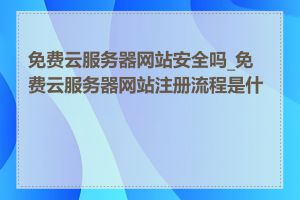 免费云服务器网站安全吗_免费云服务器网站注册流程是什么