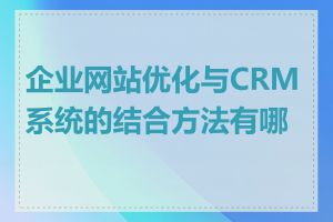 企业网站优化与CRM系统的结合方法有哪些