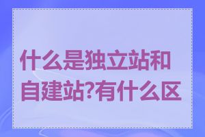 什么是独立站和自建站?有什么区别