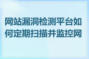 网站漏洞检测平台如何定期扫描并监控网站