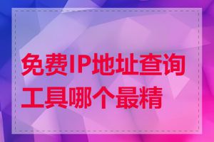 免费IP地址查询工具哪个最精确