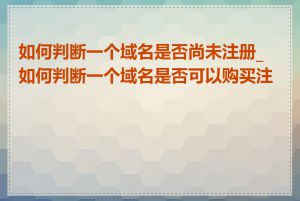如何判断一个域名是否尚未注册_如何判断一个域名是否可以购买注册
