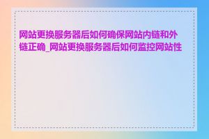 网站更换服务器后如何确保网站内链和外链正确_网站更换服务器后如何监控网站性能