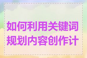 如何利用关键词规划内容创作计划