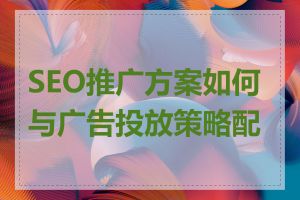 SEO推广方案如何与广告投放策略配合