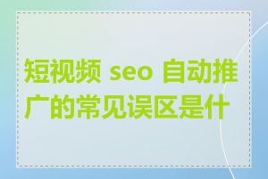 短视频 seo 自动推广的常见误区是什么