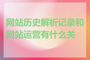 网站历史解析记录和网站运营有什么关系