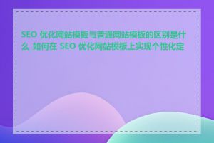 SEO 优化网站模板与普通网站模板的区别是什么_如何在 SEO 优化网站模板上实现个性化定制