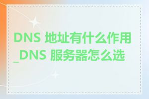 DNS 地址有什么作用_DNS 服务器怎么选择
