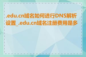 .edu.cn域名如何进行DNS解析设置_.edu.cn域名注册费用是多少
