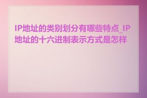 IP地址的类别划分有哪些特点_IP地址的十六进制表示方式是怎样的