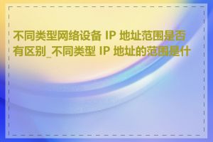 不同类型网络设备 IP 地址范围是否有区别_不同类型 IP 地址的范围是什么