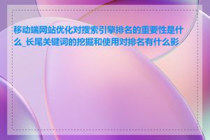 移动端网站优化对搜索引擎排名的重要性是什么_长尾关键词的挖掘和使用对排名有什么影响