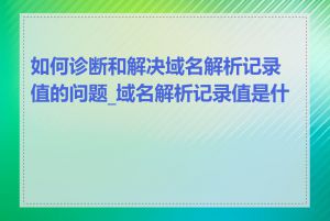 如何诊断和解决域名解析记录值的问题_域名解析记录值是什么