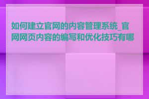 如何建立官网的内容管理系统_官网网页内容的编写和优化技巧有哪些