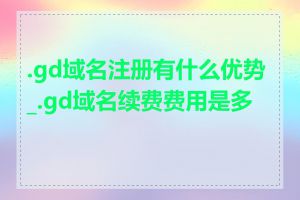 .gd域名注册有什么优势_.gd域名续费费用是多少