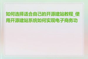 如何选择适合自己的开源建站教程_使用开源建站系统如何实现电子商务功能