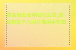 域名备案证件照怎么拍_域名备案个人照片能用手机拍吗