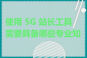 使用 5G 站长工具需要具备哪些专业知识