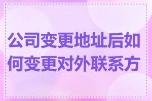 公司变更地址后如何变更对外联系方式
