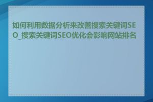 如何利用数据分析来改善搜索关键词SEO_搜索关键词SEO优化会影响网站排名吗