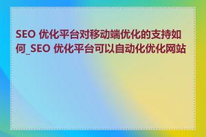 SEO 优化平台对移动端优化的支持如何_SEO 优化平台可以自动化优化网站吗