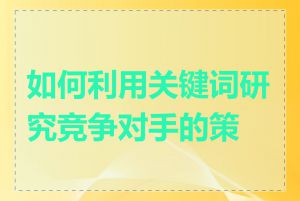 如何利用关键词研究竞争对手的策略