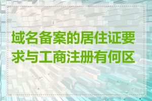 域名备案的居住证要求与工商注册有何区别