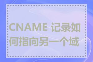 CNAME 记录如何指向另一个域名