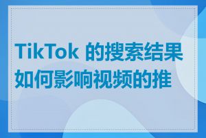TikTok 的搜索结果如何影响视频的推荐