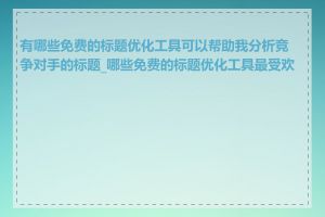 有哪些免费的标题优化工具可以帮助我分析竞争对手的标题_哪些免费的标题优化工具最受欢迎