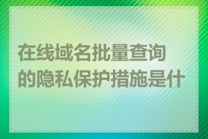 在线域名批量查询的隐私保护措施是什么