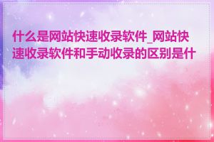 什么是网站快速收录软件_网站快速收录软件和手动收录的区别是什么